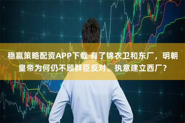 稳赢策略配资APP下载 有了锦衣卫和东厂，明朝皇帝为何仍不顾群臣反对。执意建立西厂？
