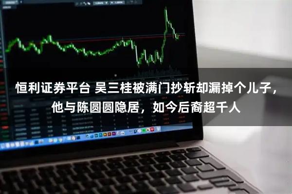 恒利证券平台 吴三桂被满门抄斩却漏掉个儿子，他与陈圆圆隐居，如今后裔超千人