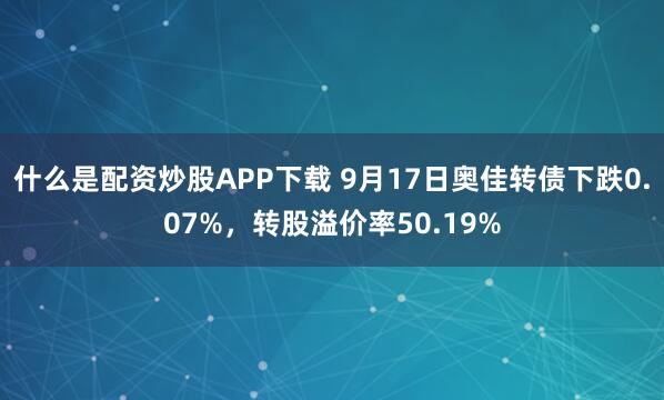 什么是配资炒股APP下载 9月17日奥佳转债下跌0.07%，转股溢价率50.19%