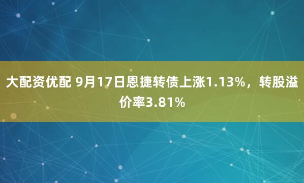 大配资优配 9月17日恩捷转债上涨1.13%，转股溢价率3.81%