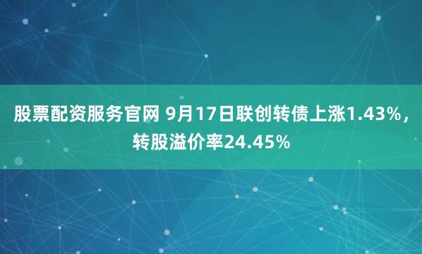 股票配资服务官网 9月17日联创转债上涨1.43%，转股溢价率24.45%