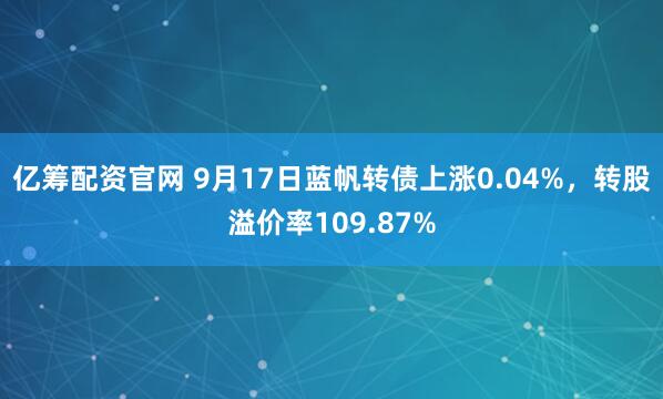 亿筹配资官网 9月17日蓝帆转债上涨0.04%，转股溢价率109.87%