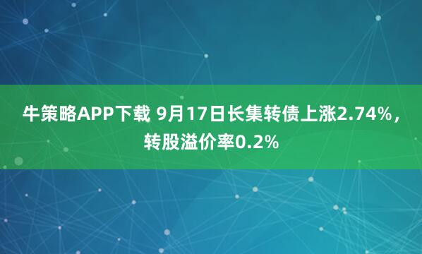 牛策略APP下载 9月17日长集转债上涨2.74%，转股溢价率0.2%