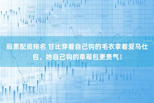 股票配资排名 甘比穿着自己钩的毛衣拿着爱马仕包，她自己钩的草莓包更贵气！