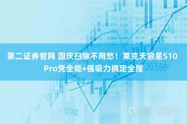 第二证券官网 国庆扫除不用愁！莱克天狼星S10 Pro凭全能+强吸力搞定全屋