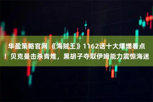 华盈策略官网 《海贼王》1162话十大爆燃看点！贝克曼击杀青雉，黑胡子夺取伊姆能力震惊海迷