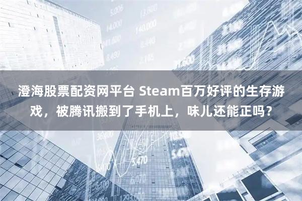 澄海股票配资网平台 Steam百万好评的生存游戏，被腾讯搬到了手机上，味儿还能正吗？