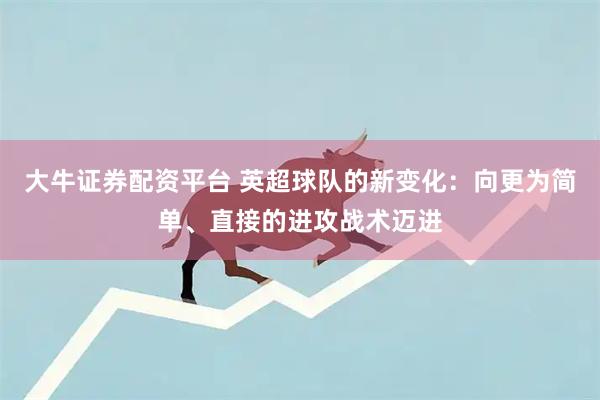 大牛证券配资平台 英超球队的新变化：向更为简单、直接的进攻战术迈进