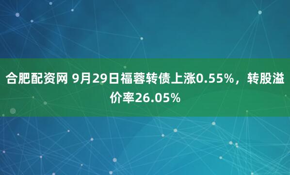 合肥配资网 9月29日福蓉转债上涨0.55%，转股溢价率26.05%