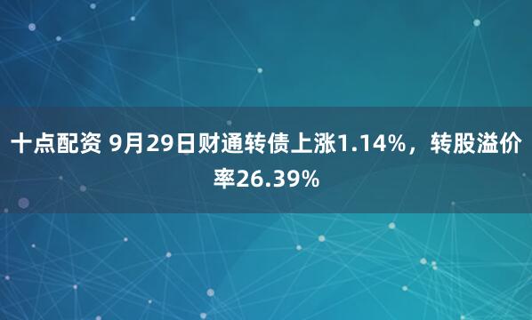 十点配资 9月29日财通转债上涨1.14%，转股溢价率26.39%