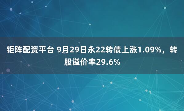 钜阵配资平台 9月29日永22转债上涨1.09%，转股溢价率29.6%