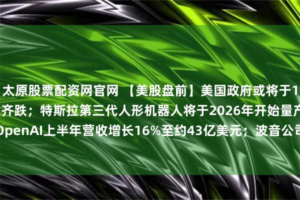 太原股票配资网官网 【美股盘前】美国政府或将于10月1日关门，三大期指齐跌；特斯拉第三代人形机器人将于2026年开始量产；OpenAI上半年营收增长16%至约43亿美元；波音公司被曝开发737 MAX替代品