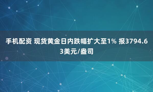 手机配资 现货黄金日内跌幅扩大至1% 报3794.63美元/盎司