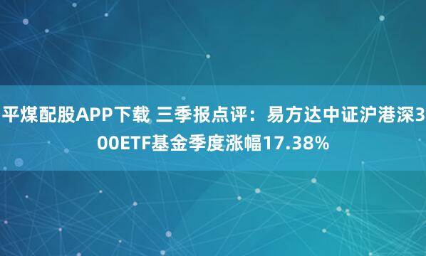 平煤配股APP下载 三季报点评：易方达中证沪港深300ETF基金季度涨幅17.38%