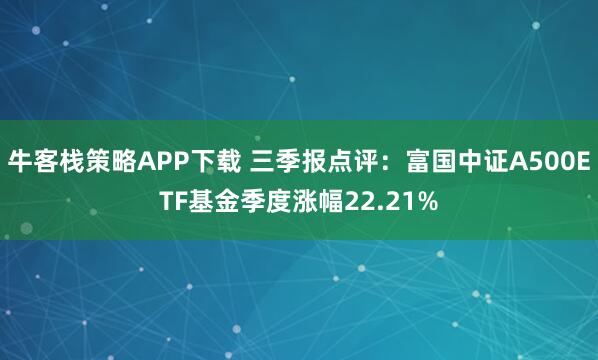 牛客栈策略APP下载 三季报点评：富国中证A500ETF基金季度涨幅22.21%