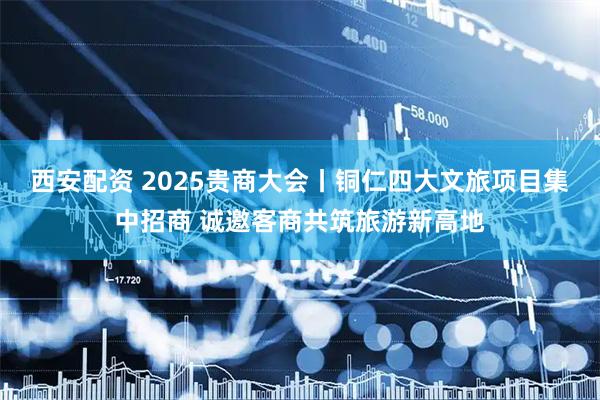 西安配资 2025贵商大会丨铜仁四大文旅项目集中招商 诚邀客商共筑旅游新高地