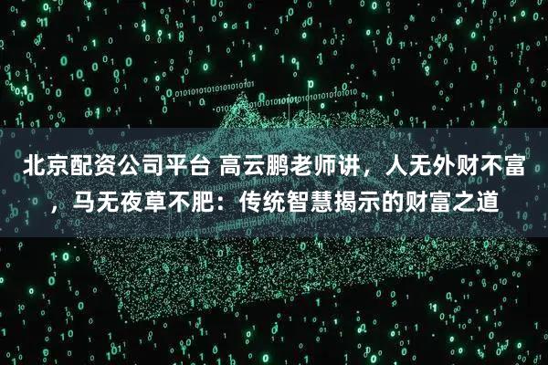 北京配资公司平台 高云鹏老师讲，人无外财不富，马无夜草不肥：传统智慧揭示的财富之道