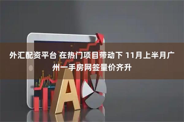 外汇配资平台 在热门项目带动下 11月上半月广州一手房网签量价齐升