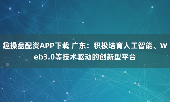 趣操盘配资APP下载 广东：积极培育人工智能、Web3.0等技术驱动的创新型平台