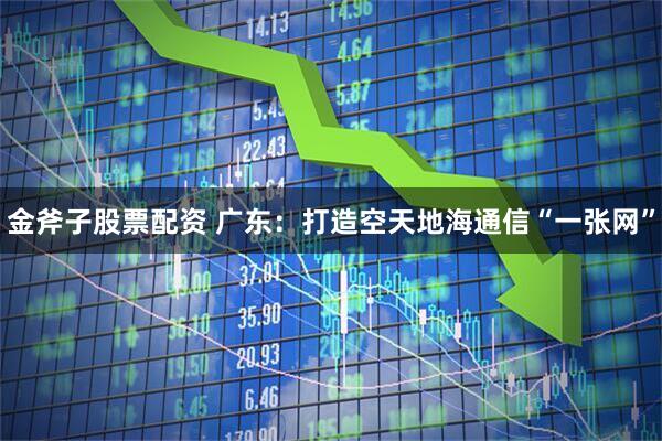 金斧子股票配资 广东：打造空天地海通信“一张网”