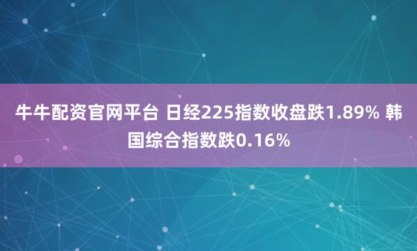 牛牛配资官网平台 日经225指数收盘跌1.89% 韩国综合指数跌0.16%