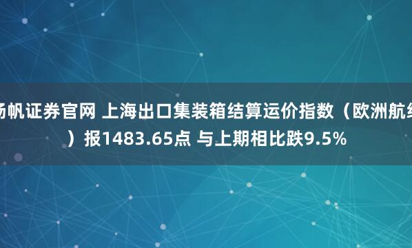 扬帆证券官网 上海出口集装箱结算运价指数（欧洲航线）报1483.65点 与上期相比跌9.5%