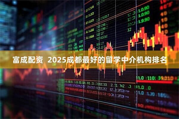 富成配资  2025成都最好的留学中介机构排名