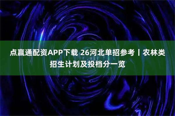 点赢通配资APP下载 26河北单招参考丨农林类招生计划及投档分一览