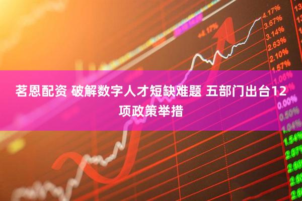 茗恩配资 破解数字人才短缺难题 五部门出台12项政策举措