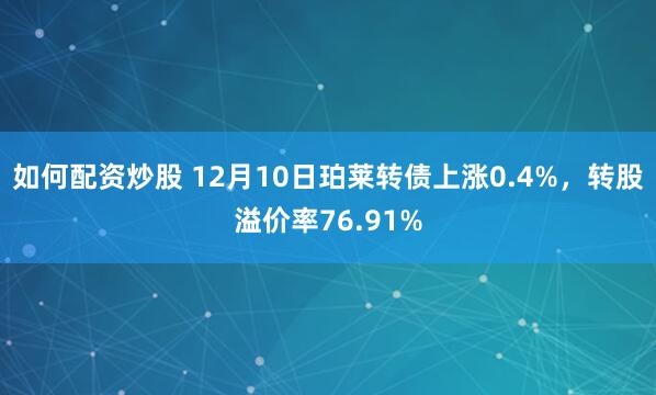 如何配资炒股 12月10日珀莱转债上涨0.4%,转股溢价率76.91%