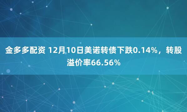 金多多配资 12月10日美诺转债下跌0.14%，转股溢价率66.56%