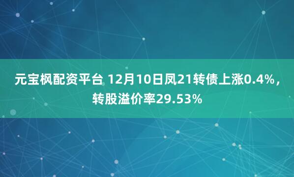 元宝枫配资平台 12月10日凤21转债上涨0.4%,转股溢价率29.53%