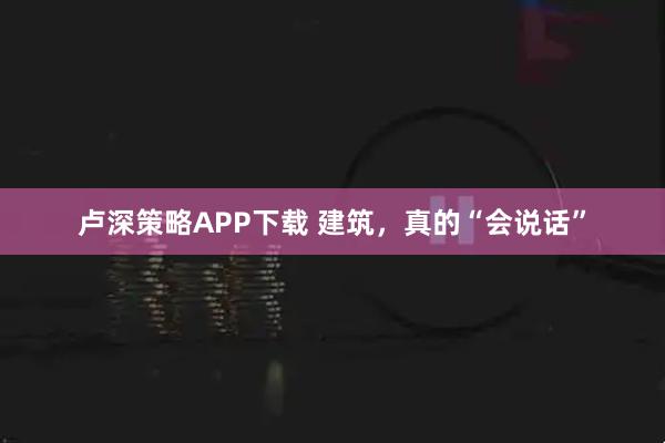 卢深策略APP下载 建筑，真的“会说话”