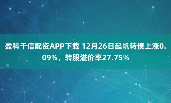 盈科千信配资APP下载 12月26日起帆转债上涨0.09%，转股溢价率27.75%