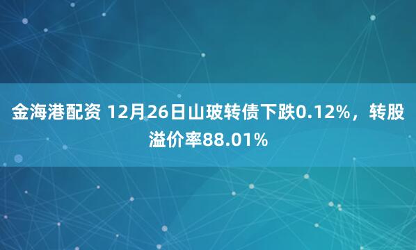 金海港配资 12月26日山玻转债下跌0.12%,转股溢价率88.01%