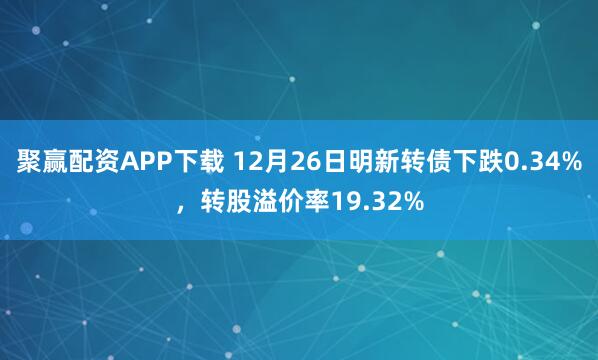 聚赢配资APP下载 12月26日明新转债下跌0.34%,转股溢价率19.32%