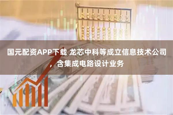 国元配资APP下载 龙芯中科等成立信息技术公司，含集成电路设计业务
