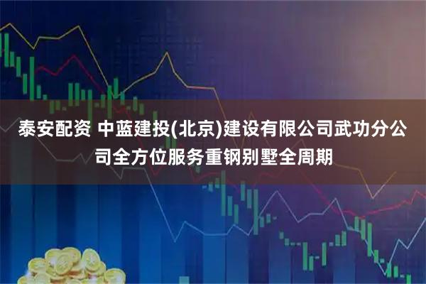 泰安配资 中蓝建投(北京)建设有限公司武功分公司全方位服务重钢别墅全周期