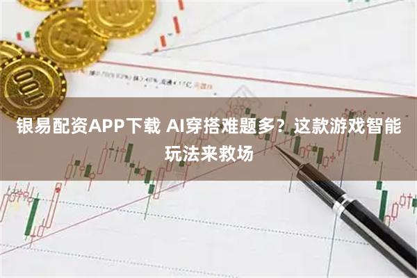 银易配资APP下载 AI穿搭难题多？这款游戏智能玩法来救场