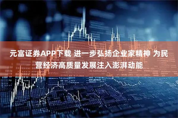 元富证券APP下载 进一步弘扬企业家精神 为民营经济高质量发展注入澎湃动能