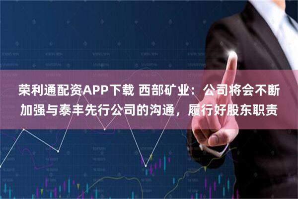 荣利通配资APP下载 西部矿业：公司将会不断加强与泰丰先行公司的沟通，履行好股东职责