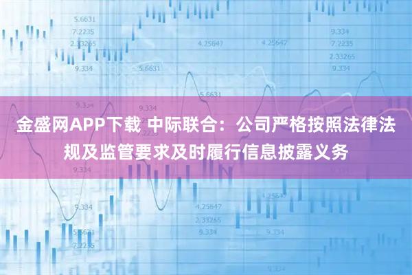 金盛网APP下载 中际联合：公司严格按照法律法规及监管要求及时履行信息披露义务
