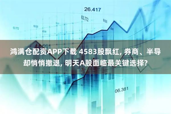 鸿满仓配资APP下载 4583股飘红, 券商、半导却悄悄撤退, 明天A股面临最关键选择?