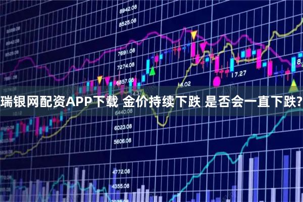 瑞银网配资APP下载 金价持续下跌 是否会一直下跌?