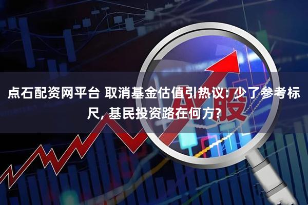 点石配资网平台 取消基金估值引热议: 少了参考标尺, 基民投资路在何方?