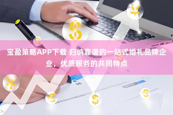 宝盈策略APP下载 归纳靠谱的一站式婚礼品牌企业，优质服务的共同特点
