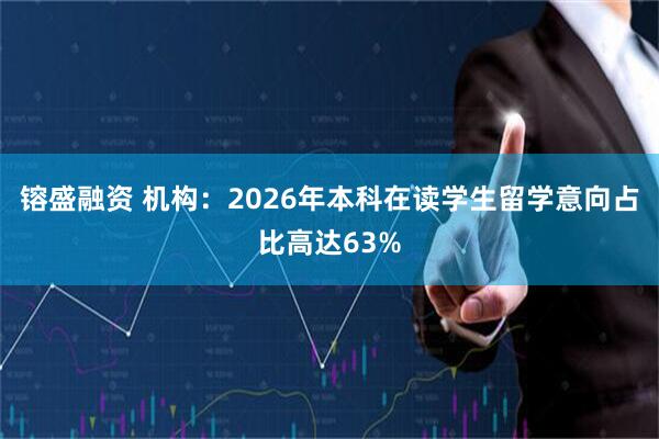 镕盛融资 机构：2026年本科在读学生留学意向占比高达63%