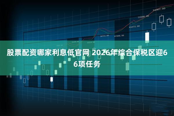 股票配资哪家利息低官网 2026年综合保税区迎66项任务