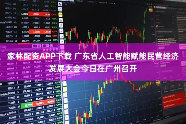 家林配资APP下载 广东省人工智能赋能民营经济发展大会今日在广州召开