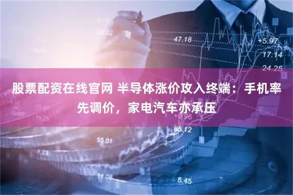 股票配资在线官网 半导体涨价攻入终端：手机率先调价，家电汽车亦承压